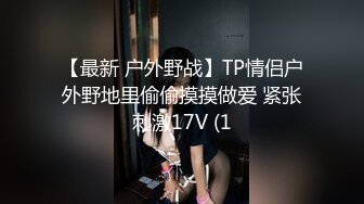 【最新 户外野战】TP情侣户外野地里偷偷摸摸做爱 紧张刺激17V (1