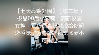 【七天高端外围】（第二场）极品00后小萝莉，清新校园女神，乖巧漂亮粉嫩带给你初恋感觉，近景蹂躏视觉盛宴不可错过