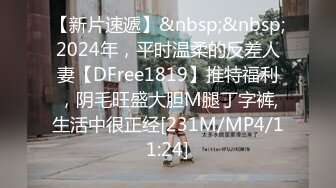 【新片速遞】&nbsp;&nbsp;2024年，平时温柔的反差人妻【DFree1819】推特福利，阴毛旺盛大胆M腿丁字裤,生活中很正经[231M/MP4/11:24]