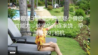 对着镜子做爱少妇质疑小兽的性能力，被操的连连求饶，早泄男变打桩机