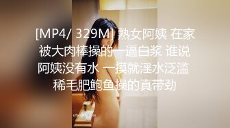 [MP4/ 329M] 熟女阿姨 在家被大肉棒操的一逼白浆 谁说阿姨没有水 一摸就淫水泛滥 稀毛肥鲍鱼操的真带劲