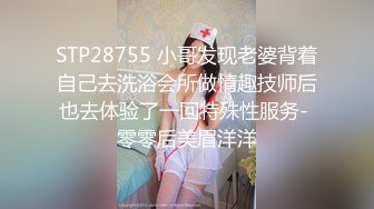 STP28755 小哥发现老婆背着自己去洗浴会所做情趣技师后也去体验了一回特殊性服务- 零零后美眉洋洋