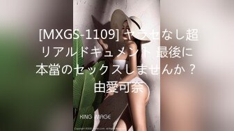  [MXGS-1109] ヤラセなし超リアルドキュメント 最後に本當のセックスしませんか？ 由愛可奈