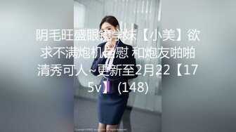 阴毛旺盛眼镜学妹【小美】欲求不满炮机自慰 和炮友啪啪清秀可人~更新至2月22【175v】 (148)