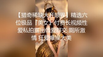 【猎奇稀缺大开眼界】精选六位极品『美女』付费长视频性爱私拍露出做爱群交 厕所激情 狂爱爆操大美