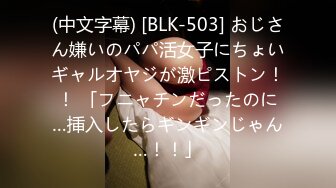 (中文字幕) [BLK-503] おじさん嫌いのパパ活女子にちょいギャルオヤジが激ピストン！！ 「フニャチンだったのに…挿入したらギンギンじゃん…！！」