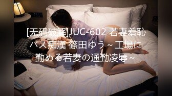 [无码破解]JUC-602 若妻羞恥バス痴漢 篠田ゆう～工場に勤める若妻の通勤凌辱～