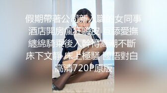 假期帶著公司新入職的女同事酒店開房瘋狂嗨皮 互舔愛撫纏綿騎乘後入幹得高潮不斷 床下文靜 床上極騷 國語對白 高清720P原版