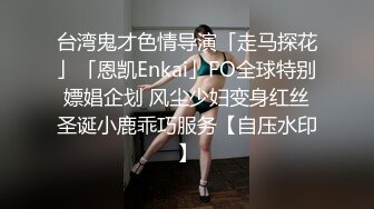 台湾鬼才色情导演「走马探花」「恩凯Enkai」FO全球特别嫖娼企划 风尘少妇变身红丝圣诞小鹿乖巧服务【自压水印】