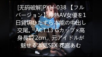 [无码破解]PXH-038 【フルバージョン】神熱AV女優を1日貸切ひたすら本能の中出し交尾。 ACT.13 Gカップ×高身長172cm、元アイドルが魅せる本気SEX 花宮あむ