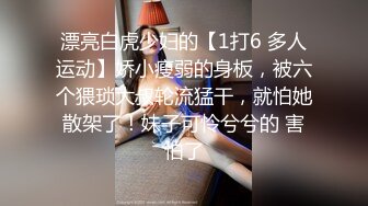 漂亮白虎少妇的【1打6 多人运动】娇小瘦弱的身板，被六个猥琐大叔轮流猛干，就怕她散架了！妹子可怜兮兮的 害怕了