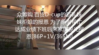 众筹购 百货D-cup的巨乳妹妹柜姐的报恩 为了感谢帮忙达成业绩下班后来家里脱光报恩[86P+1V/365M]