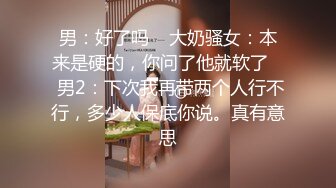 男：好了吗    大奶骚女：本来是硬的，你问了他就软了    男2：下次我再带两个人行不行，多少人保底你说。真有意思