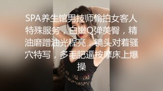 SPA养生馆男技师偷拍女客人特殊服务，白嫩Q弹美臀，精油磨蹭油光程亮，镜头对着骚穴特写，多毛肥逼按摩床上爆操