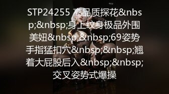 STP24255 高品质探花&nbsp;&nbsp;身上纹身极品外围美妞&nbsp;&nbsp;69姿势手指猛扣穴&nbsp;&nbsp;翘着大屁股后入&nbsp;&nbsp;交叉姿势式爆操