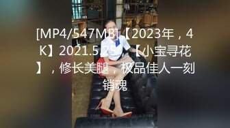 [MP4/547MB]【2023年，4K】2021.5.25，【小宝寻花】，修长美腿，极品佳人一刻销魂