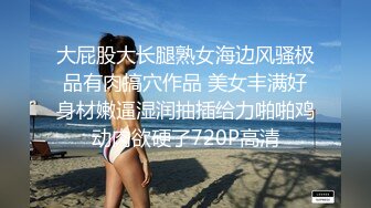 大屁股大长腿熟女海边风骚极品有肉搞穴作品 美女丰满好身材嫩逼湿润抽插给力啪啪鸡动肉欲硬了720P高清