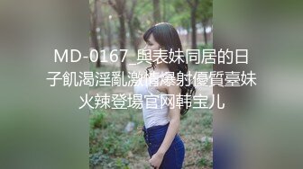 MD-0167_與表妹同居的日子飢渴淫亂激情爆射優質臺妹火辣登場官网韩宝儿