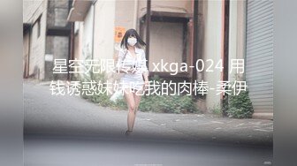 星空无限传媒 xkga-024 用钱诱惑妹妹吃我的肉棒-柔伊