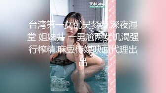 台湾第一女优吴梦梦.深夜湿堂 姐妹井 一男尬两女饥渴强行榨精.麻豆传媒映画代理出品