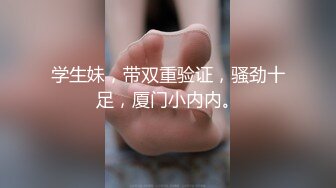 学生妹，带双重验证，骚劲十足，厦门小内内。