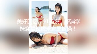 美好回忆。91首发，犀浦学妹穿着校服来家里被操！