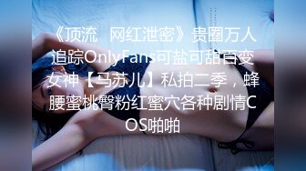 《顶流✿网红泄密》贵圈万人追踪OnlyFans可盐可甜百变女神【马苏儿】私拍二季，蜂腰蜜桃臀粉红蜜穴各种剧情COS啪啪