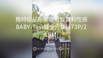 推特极品粉嫩蜜桃臀萝莉性感BABY-Tina最全合集[373P/219M]