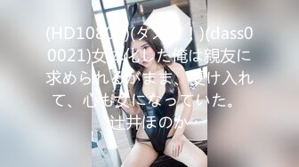 (HD1080P)(ダスッ！)(dass00021)女体化した俺は親友に求められるがまま、受け入れて、心も女になっていた。 辻井ほのか