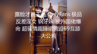 露脸才是王道 OnlyFans 极品反差淫女 钢牙妹 被外国佬爆肏 超骚情趣睡裙挑逗69互舔 大公鸡