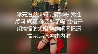 漂亮短发少妇偷情胖哥 我性感吗 啊啊 你要射了吗 性格开朗搞怪的大姐 嬉嬉闹闹把逼操完 后入冲击内射