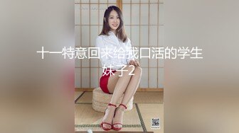 十一特意回来给我口活的学生妹子2