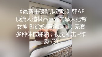 《最新重磅新瓜速吃》韩AF顶流人造极品巨乳肉感大肥臀女神 BJ徐婉 重金定制，无套多种体位啪啪，视觉冲击~炸裂 (3)