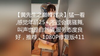 【黄先生之巅峰对决】猛一看,感觉年龄25+,不过会跳骚舞,叫声也是自然骚,服务态度良好，推荐，1080P修复版411