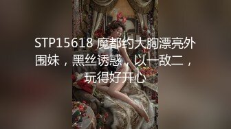 STP15618 魔都约大胸漂亮外围妹，黑丝诱惑，以一敌二，玩得好开心