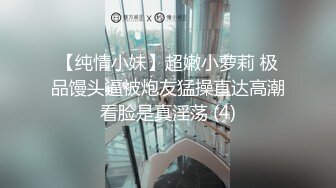 【纯情小妹】超嫩小萝莉 极品馒头逼被炮友猛操直达高潮看脸是真淫荡 (4)