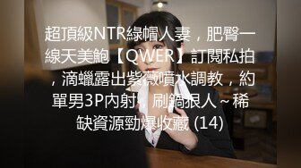 超頂級NTR綠帽人妻，肥臀一線天美鮑【QWER】訂閱私拍，滴蠟露出紫薇噴水調教，約單男3P內射，刷鍋狠人～稀缺資源勁爆收藏 (14)