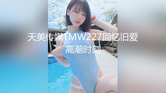 天美传媒TMW227回忆旧爱高潮时刻