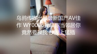 乌鸦传媒出品最新国产AV佳作 WY0006我拿你当邻居你竟然要操我 沙发上猛插