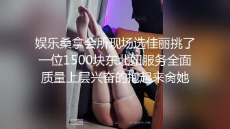 娱乐桑拿会所现场选佳丽挑了一位1500块东北妞服务全面质量上层兴奋的抱起来肏她