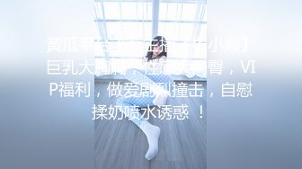 黄瓜平台美女主播【杨小顺】巨乳大胸胸，性感大肉臀，VIP福利，做爱剧烈撞击，自慰揉奶喷水诱惑 ！