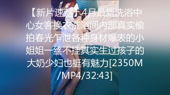 【新片速遞】4月最新洗浴中心女客换衣洗浴间内部真实偸拍春光乍泄各种身材爆表的小姐姐一丝不挂其实生过孩子的大奶少妇也挺有魅力[2350M/MP4/32:43]