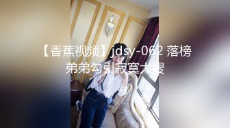 【香蕉视频】jdsy-062 落榜弟弟勾引寂寞大嫂