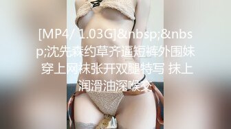 [MP4/ 1.03G]&nbsp;&nbsp;沈先森约草齐逼短裤外围妹 穿上网袜张开双腿特写 抹上润滑油深喉交