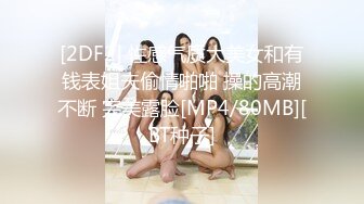 [2DF2] 性感气质大美女和有钱表姐夫偷情啪啪 操的高潮不断 完美露脸[MP4/80MB][BT种子]