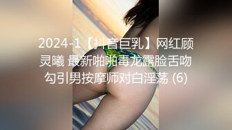 2024-1【抖音巨乳】网红顾灵曦 最新啪啪毒龙露脸舌吻勾引男按摩师对白淫荡 (6)