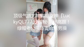 顶级气质尤物御姐女神『LuckyQL777』 维秘·黑丝高跟！绿帽老公带娇妻给单男操