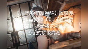 【国产AV首发星耀】放浪传媒新作首发FX-001《新晋女优养成》 极品嫩穴淫乱新人苏璇的顶级高潮