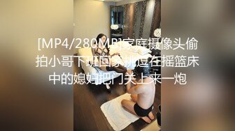 [MP4/280MB]家庭摄像头偷拍小哥下班回家挑逗在摇篮床中的媳妇把门关上来一炮