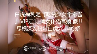 白虎福利姬『吃货少女希希酱』VIP定制 俏女仆猫耳娘 假JJ尽根深入粉嫩白虎穴 呻吟娇喘